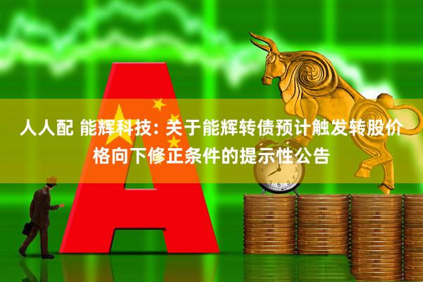 人人配 能辉科技: 关于能辉转债预计触发转股价格向下修正条件的提示性公告