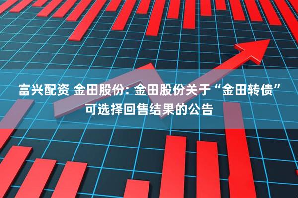 富兴配资 金田股份: 金田股份关于“金田转债”可选择回售结果的公告