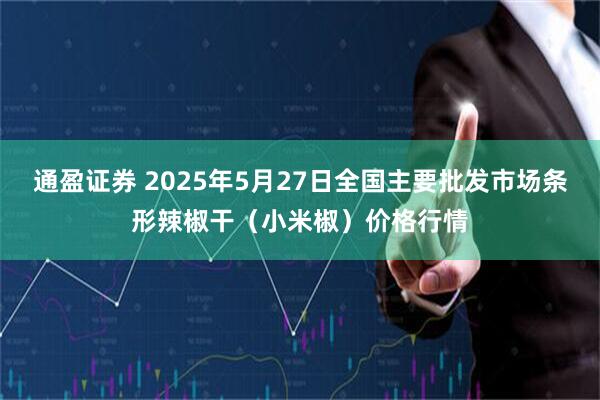 通盈证券 2025年5月27日全国主要批发市场条形辣椒干（小米椒）价格行情