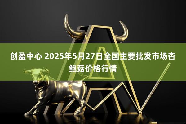 创盈中心 2025年5月27日全国主要批发市场杏鲍菇价格行情