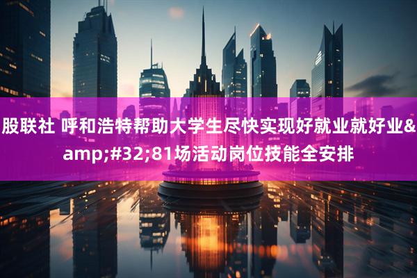股联社 呼和浩特帮助大学生尽快实现好就业就好业&#32;81场活动岗位技能全安排