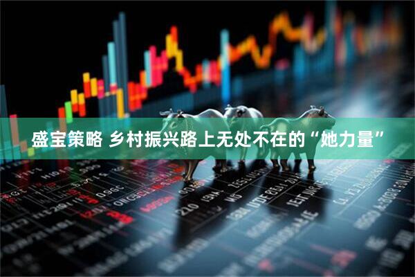 盛宝策略 乡村振兴路上无处不在的“她力量”