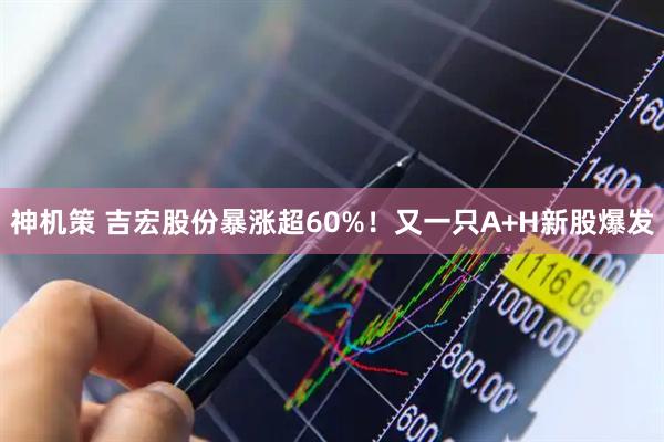 神机策 吉宏股份暴涨超60%！又一只A+H新股爆发