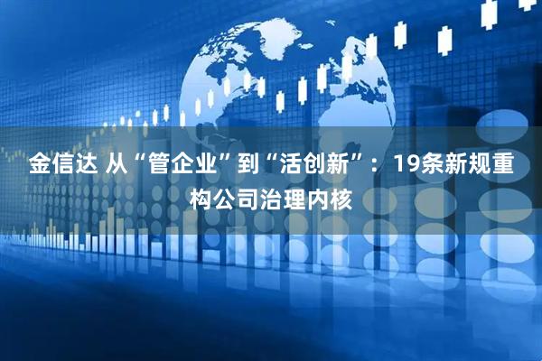 金信达 从“管企业”到“活创新”：19条新规重构公司治理内核