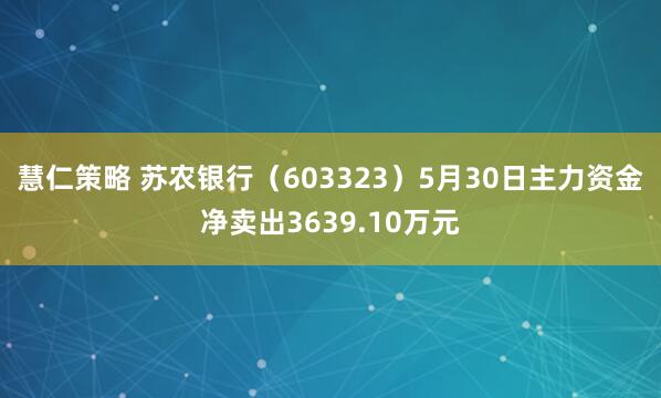 慧仁策略 苏农银行（603323）5月30日主力资金净卖出3639.10万元