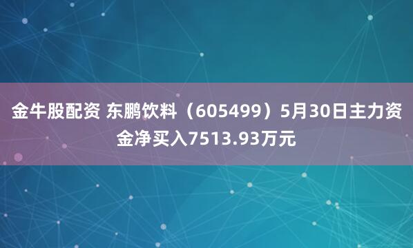 金牛股配资 东鹏饮料（605499）5月30日主力资金净买入7513.93万元