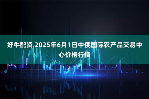 好牛配资 2025年6月1日中俄国际农产品交易中心价格行情