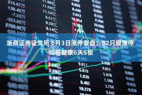 浙商证券证交所 6月3日涨停复盘：82只股涨停 均瑶健康6天5板