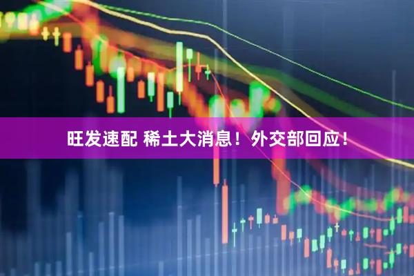 旺发速配 稀土大消息！外交部回应！