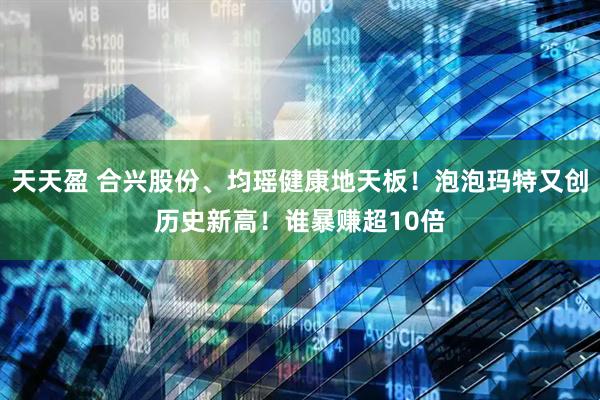 天天盈 合兴股份、均瑶健康地天板！泡泡玛特又创历史新高！谁暴赚超10倍