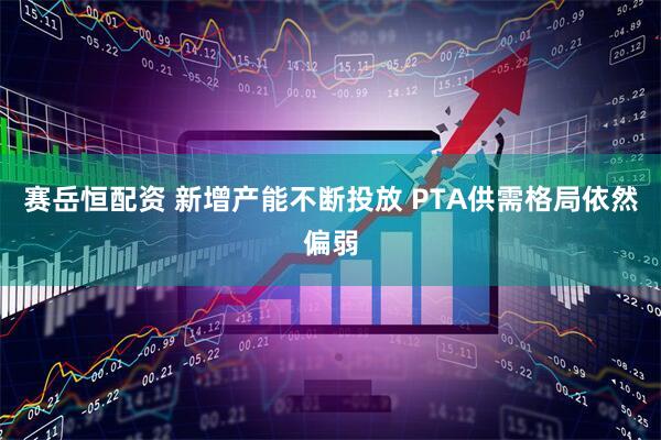 赛岳恒配资 新增产能不断投放 PTA供需格局依然偏弱