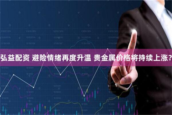 弘益配资 避险情绪再度升温 贵金属价格将持续上涨？