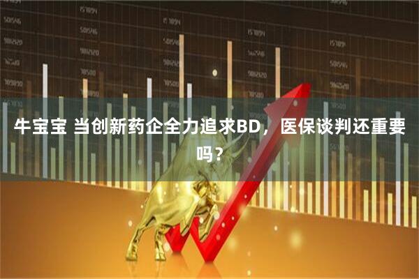 牛宝宝 当创新药企全力追求BD，医保谈判还重要吗？