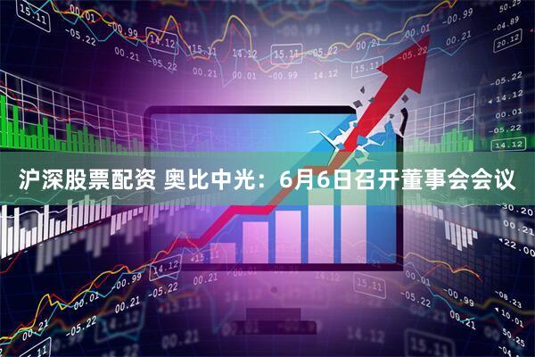 沪深股票配资 奥比中光：6月6日召开董事会会议