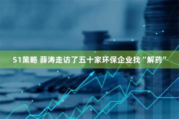 51策略 薛涛走访了五十家环保企业找“解药”
