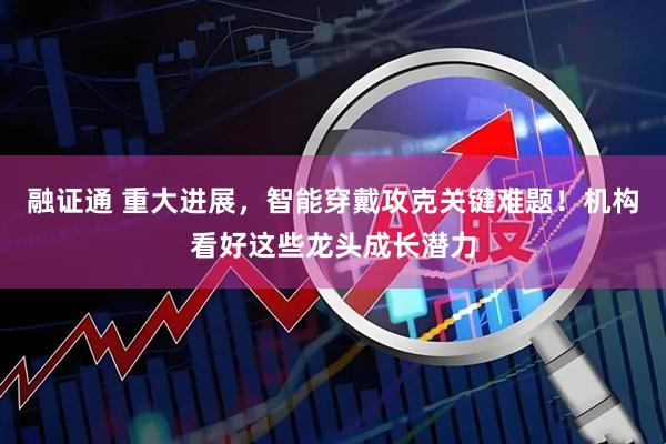 融证通 重大进展，智能穿戴攻克关键难题！机构看好这些龙头成长潜力