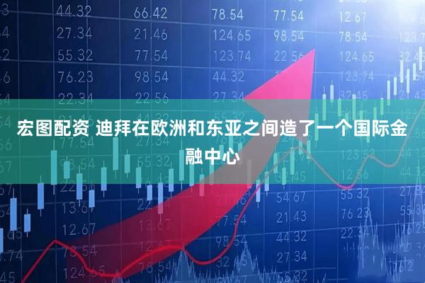 宏图配资 迪拜在欧洲和东亚之间造了一个国际金融中心