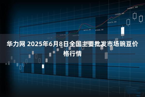华力网 2025年6月8日全国主要批发市场豌豆价格行情