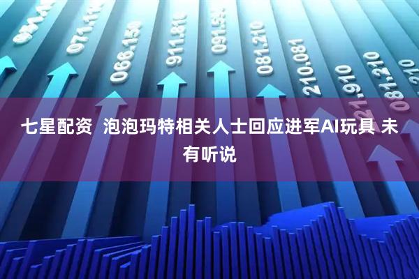 七星配资  泡泡玛特相关人士回应进军AI玩具 未有听说