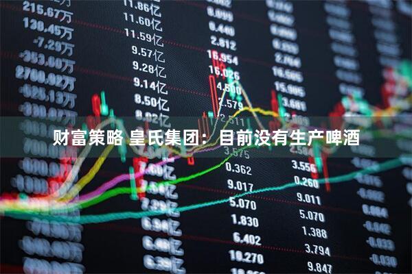 财富策略 皇氏集团：目前没有生产啤酒