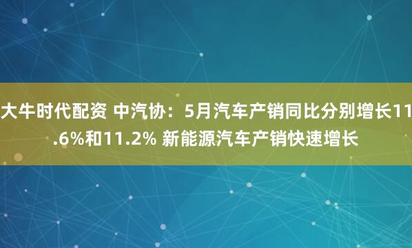 大牛时代配资 中汽协：5月汽车产销同比分别增长11.6%和11.2% 新能源汽车产销快速增长