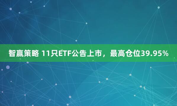 智赢策略 11只ETF公告上市，最高仓位39.95%