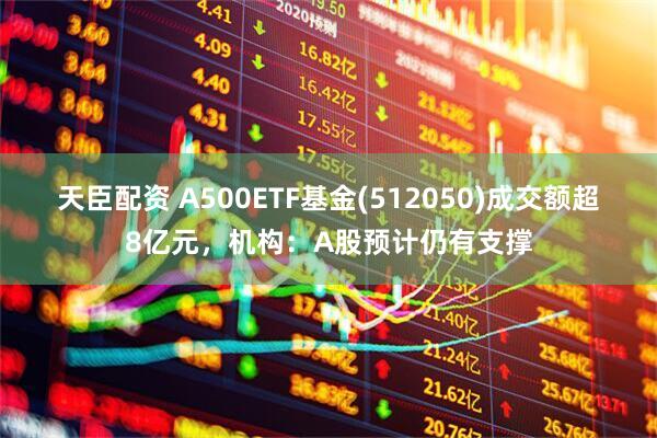 天臣配资 A500ETF基金(512050)成交额超8亿元，机构：A股预计仍有支撑