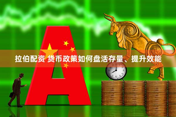 拉伯配资 货币政策如何盘活存量、提升效能