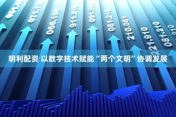 明利配资 以数字技术赋能“两个文明”协调发展