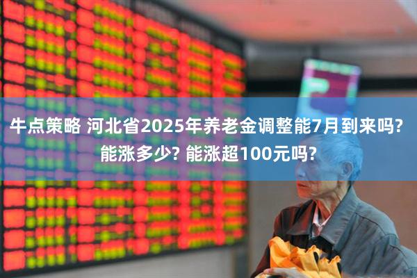 牛点策略 河北省2025年养老金调整能7月到来吗? 能涨多少? 能涨超100元吗?