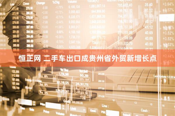恒正网 二手车出口成贵州省外贸新增长点