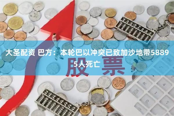 大圣配资 巴方：本轮巴以冲突已致加沙地带58895人死亡