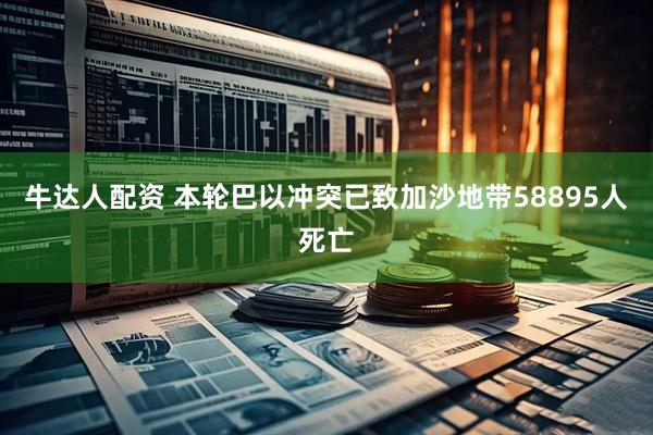 牛达人配资 本轮巴以冲突已致加沙地带58895人死亡