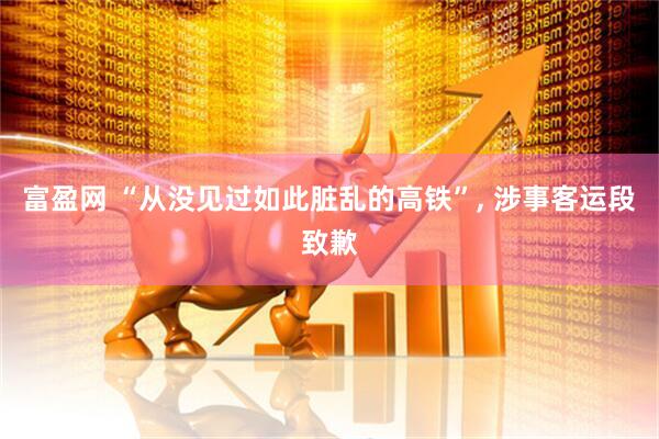 富盈网 “从没见过如此脏乱的高铁”, 涉事客运段致歉