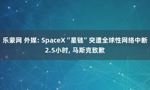 乐蒙网 外媒: SpaceX“星链”突遭全球性网络中断2.5小时, 马斯克致歉