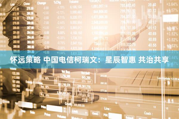 怀远策略 中国电信柯瑞文：星辰智惠 共治共享