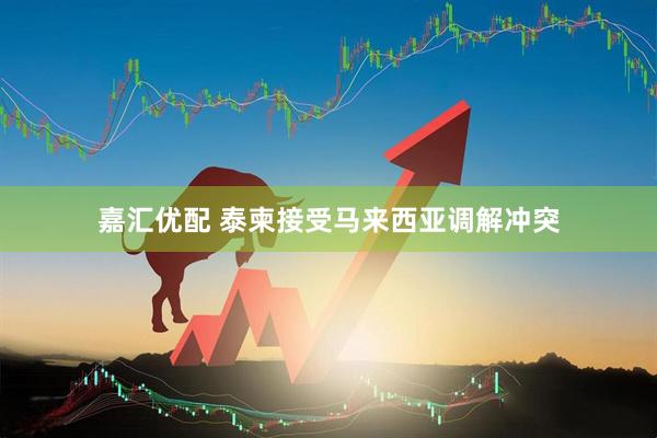 嘉汇优配 泰柬接受马来西亚调解冲突