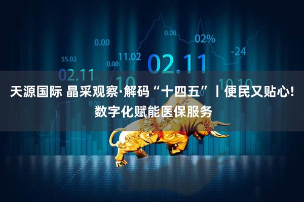 天源国际 晶采观察·解码“十四五”丨便民又贴心! 数字化赋能医保服务