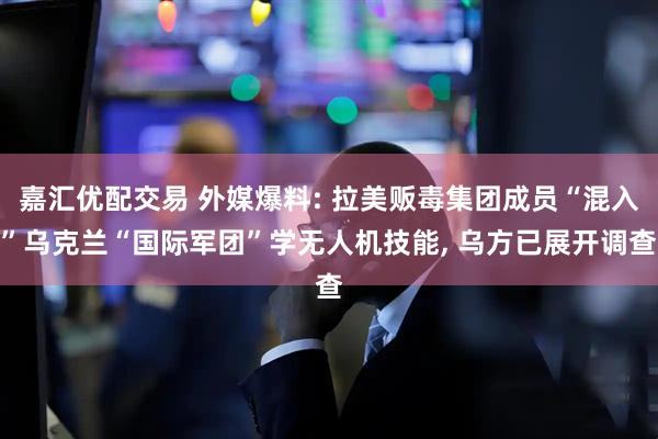 嘉汇优配交易 外媒爆料: 拉美贩毒集团成员“混入”乌克兰“国际军团”学无人机技能, 乌方已展开调查
