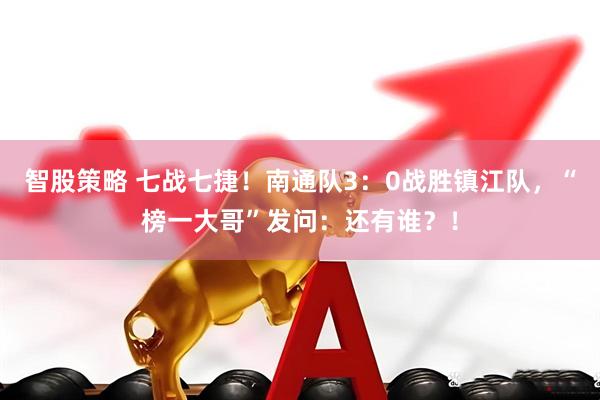 智股策略 七战七捷！南通队3：0战胜镇江队，“榜一大哥”发问：还有谁？！