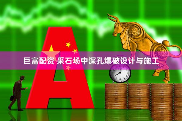 巨富配资 采石场中深孔爆破设计与施工
