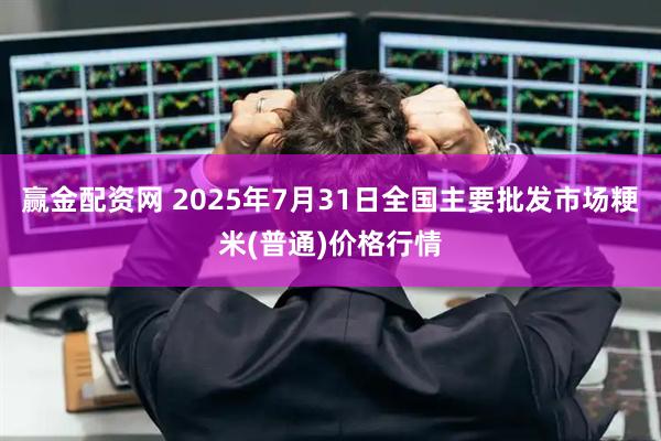 赢金配资网 2025年7月31日全国主要批发市场粳米(普通)价格行情
