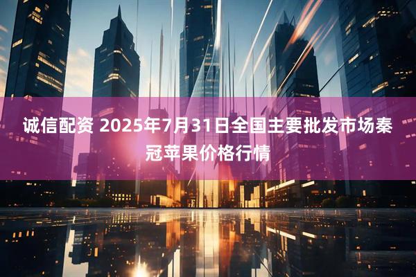 诚信配资 2025年7月31日全国主要批发市场秦冠苹果价格行情