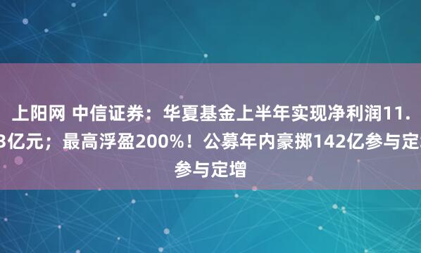 上阳网 中信证券：华夏基金上半年实现净利润11.23亿元；最高浮盈200%！公募年内豪掷142亿参与定增