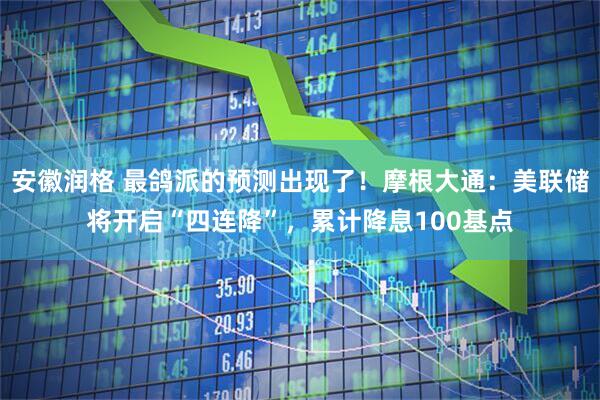安徽润格 最鸽派的预测出现了！摩根大通：美联储将开启“四连降”，累计降息100基点
