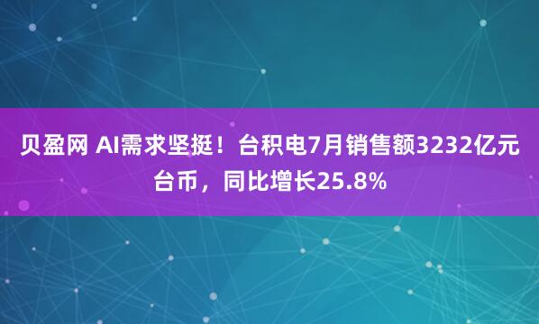 贝盈网 AI需求坚挺！台积电7月销售额3232亿元台币，同比增长25.8%