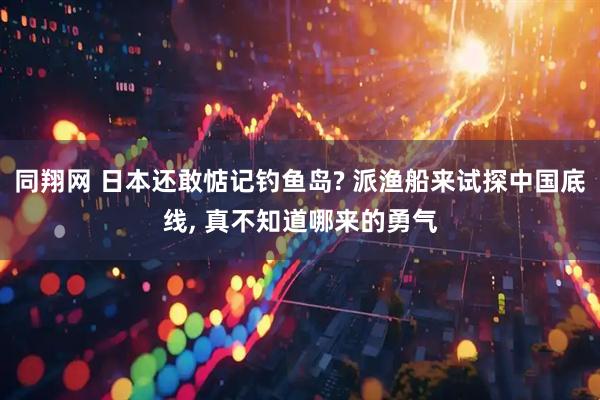 同翔网 日本还敢惦记钓鱼岛? 派渔船来试探中国底线, 真不知道哪来的勇气