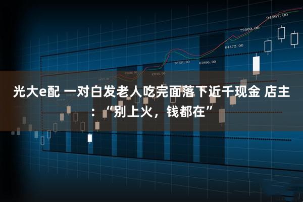 光大e配 一对白发老人吃完面落下近千现金 店主：“别上火，钱都在”