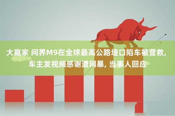 大赢家 问界M9在全球最高公路垭口陷车被营救, 车主发视频感谢遭网暴, 当事人回应