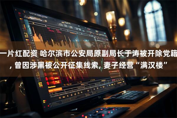 一片红配资 哈尔滨市公安局原副局长于涛被开除党籍, 曾因涉黑被公开征集线索, 妻子经营“满汉楼”